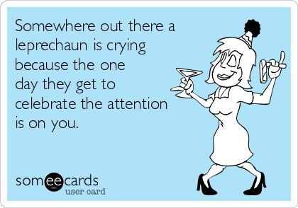 Somewhere out there a
leprechaun is crying
because the one
day they get to
celebrate the attention
is on you.