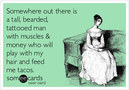 Somewhere out there is
a tall, bearded,
tattooed man
with muscles &
money who will
play with my
hair and feed
me tacos.