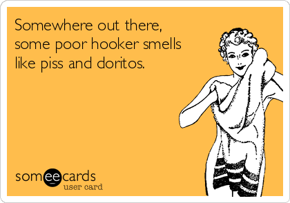 Somewhere out there,
some poor hooker smells
like piss and doritos. 