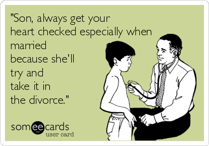 "Son, always get your
heart checked especially when
married
because she'll
try and 
take it in
the divorce."