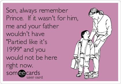 Son, always remember
Prince.  If it wasn't for him,
me and your father
wouldn't have
"Partied like it's
1999" and you
would not be here
right now.