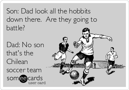 Son: Dad look all the hobbits
down there.  Are they going to
battle?

Dad: No son 
that's the
Chilean
soccer team