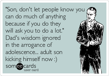 "Son, don't let people know you
can do much of anything
because if you do they 
will ask you to do a lot."
Dad's wisdom ignored
in the arrogance of
adolescence... adult son
kicking himself now :) 