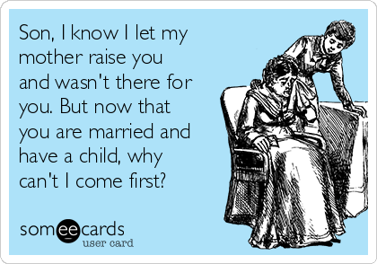 Son, I know I let my
mother raise you
and wasn't there for
you. But now that
you are married and
have a child, why
can't I come first? 