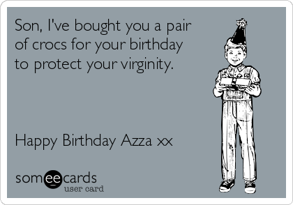 Son, I've bought you a pair
of crocs for your birthday
to protect your virginity.



Happy Birthday Azza xx