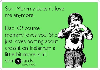 Son: Mommy doesn't love
me anymore.

Dad: Of course
mommy loves you! She
just loves posting about
crossfit on Instagram a
little bit more is all. 