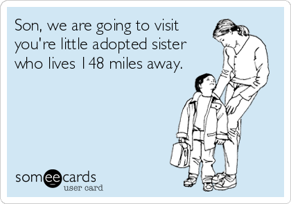 Son, we are going to visit
you're little adopted sister
who lives 148 miles away.