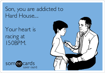 Son, you are addicted to 
Hard House....

Your heart is 
racing at
150BPM.