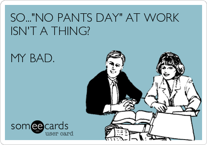 SO..."NO PANTS DAY" AT WORK
ISN'T A THING?

MY BAD.