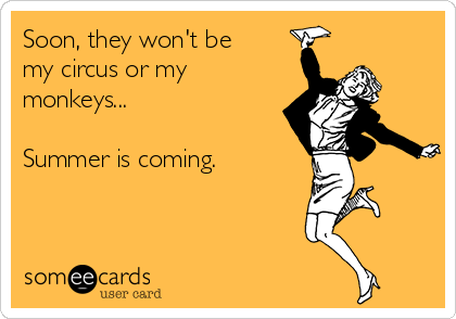 Soon, they won't be
my circus or my
monkeys...

Summer is coming.