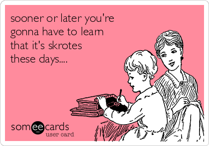 sooner or later you're
gonna have to learn
that it's skrotes
these days.... 