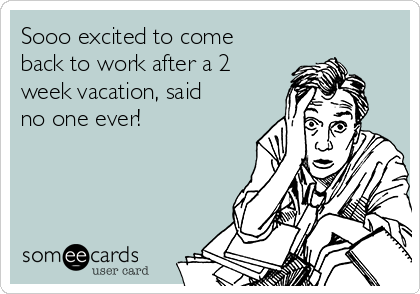 Sooo excited to come
back to work after a 2
week vacation, said
no one ever!