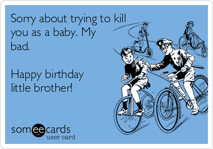Sorry about trying to kill
you as a baby. My
bad.

Happy birthday
little brother!