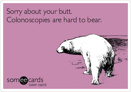 Sorry about your butt.
Colonoscopies are hard to bear.