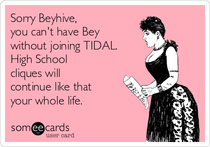 Sorry Beyhive, 
you can't have Bey
without joining TIDAL. 
High School
cliques will
continue like that
your whole life. 