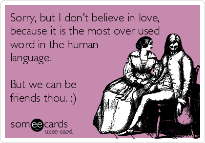 Sorry, but I don't believe in love,
because it is the most over used
word in the human
language.

But we can be
friends thou. :)