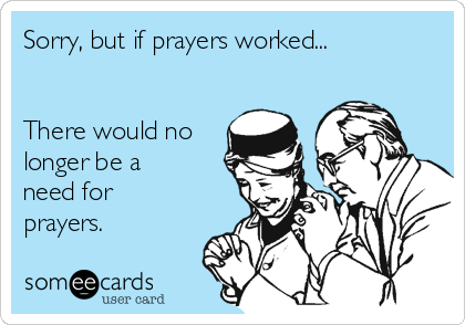 Sorry, but if prayers worked...


There would no
longer be a
need for
prayers. 