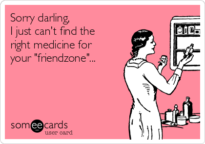 Sorry darling, 
I just can't find the
right medicine for
your "friendzone"...