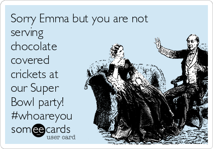 Sorry Emma but you are not
serving
chocolate
covered
crickets at
our Super
Bowl party! 
#whoareyou