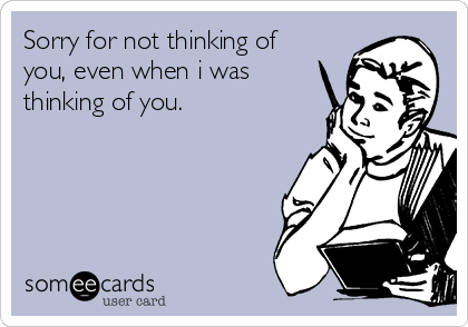 Sorry for not thinking of
you, even when i was
thinking of you.