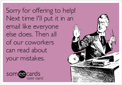 Sorry for offering to help!
Next time I'll put it in an 
email like everyone
else does. Then all
of our coworkers
can read about
your mistakes. 