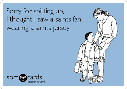 Sorry for spitting up,
I thought i saw a saints fan
wearing a saints jersey