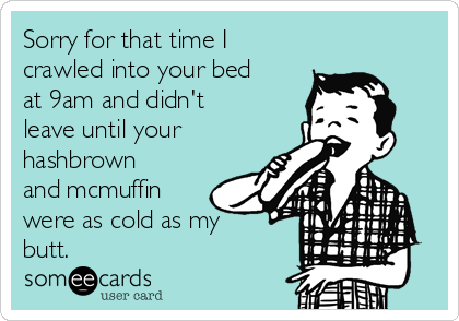 Sorry for that time I
crawled into your bed
at 9am and didn't
leave until your
hashbrown
and mcmuffin
were as cold as my
butt. 