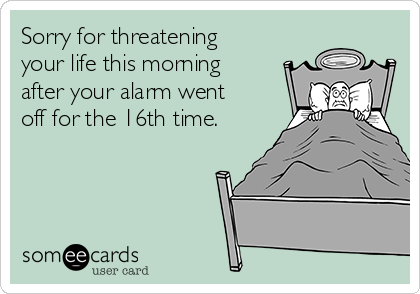 Sorry for threatening
your life this morning
after your alarm went
off for the 16th time.