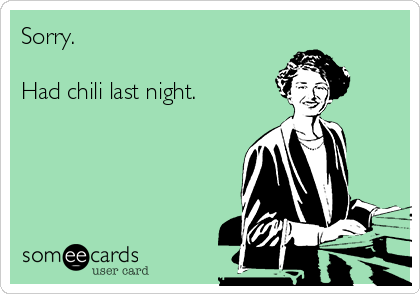 Sorry.

Had chili last night.