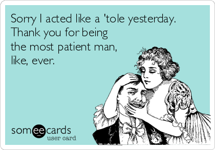 Sorry I acted like a 'tole yesterday.
Thank you for being
the most patient man,
like, ever.