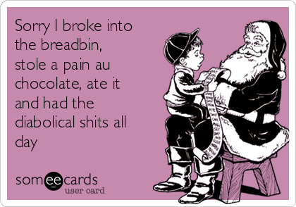 Sorry I broke into
the breadbin,
stole a pain au
chocolate, ate it
and had the
diabolical shits all
day