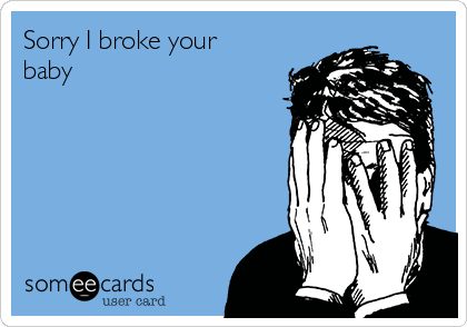 Sorry I broke your
baby