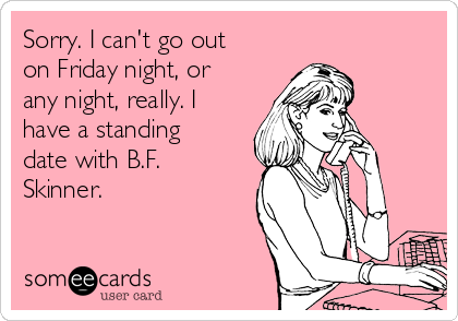 Sorry. I can't go out
on Friday night, or
any night, really. I
have a standing
date with B.F.
Skinner.