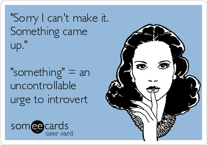 "Sorry I can't make it. 
Something came
up."

"something" = an
uncontrollable
urge to introvert
