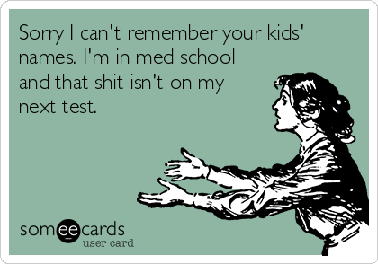 Sorry I can't remember your kids'
names. I'm in med school
and that shit isn't on my
next test.