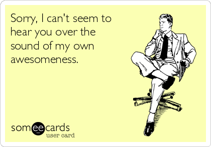 Sorry, I can't seem to
hear you over the
sound of my own
awesomeness. 