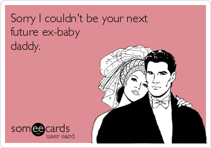 Sorry I couldn't be your next
future ex-baby
daddy.