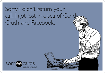 Sorry I didn't return your
call, I got lost in a sea of Candy
Crush and Facebook.