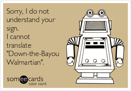 Sorry, I do not
understand your
sign. 
I cannot
translate
"Down-the-Bayou
Walmartian". 