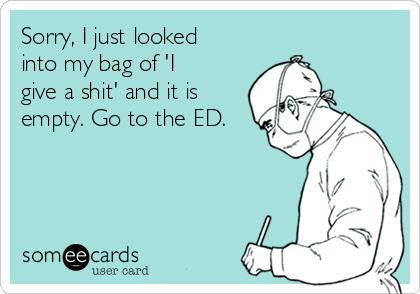 Sorry, I just looked
into my bag of 'I
give a shit' and it is
empty. Go to the ED.