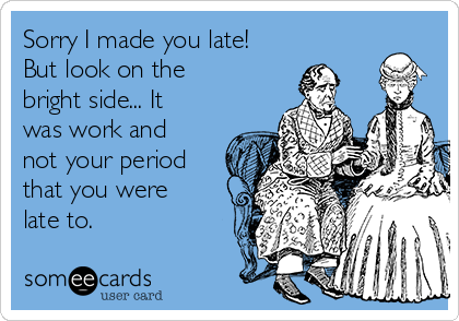 Sorry I made you late!
But look on the
bright side... It
was work and
not your period
that you were
late to.