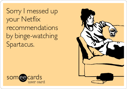 Sorry I messed up
your Netflix
recommendations
by binge-watching
Spartacus. 