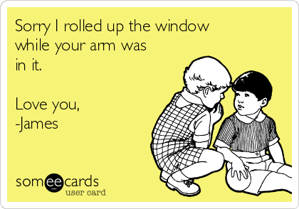 Sorry I rolled up the window
while your arm was
in it.

Love you,
-James