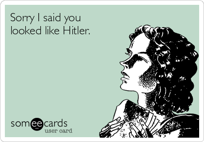 Sorry I said you
looked like Hitler. 