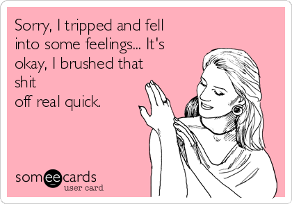 Sorry, I tripped and fell
into some feelings... It's
okay, I brushed that
shit
off real quick.