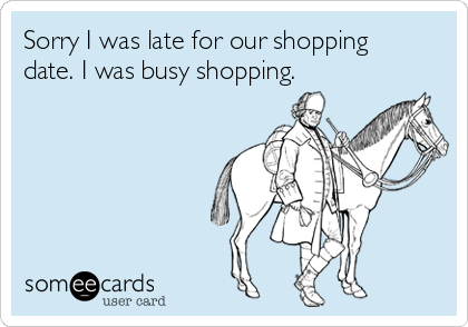 Sorry I was late for our shopping
date. I was busy shopping. 