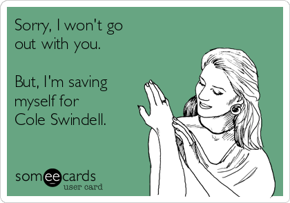 Sorry, I won't go 
out with you.

But, I'm saving 
myself for 
Cole Swindell. 