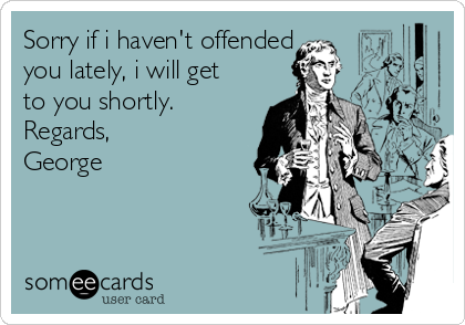 Sorry if i haven't offended
you lately, i will get
to you shortly. 
Regards,
George