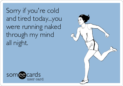 Sorry if you're cold
and tired today...you
were running naked
through my mind
all night.