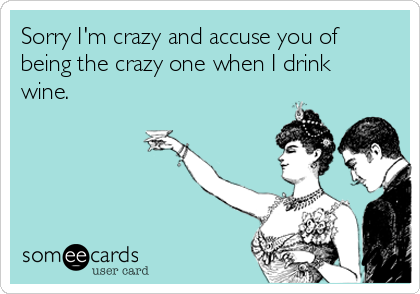 Sorry I'm crazy and accuse you of
being the crazy one when I drink
wine.